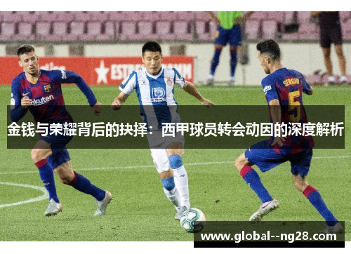 金钱与荣耀背后的抉择:西甲球员转会动因的深度解析 金钱与荣耀背后的抉择:西甲球员转会动因的深度解析