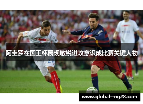 阿圭罗在国王杯展现敏锐进攻意识成比赛关键人物 阿圭罗在国王杯展现敏锐进攻意识成比赛关键人物