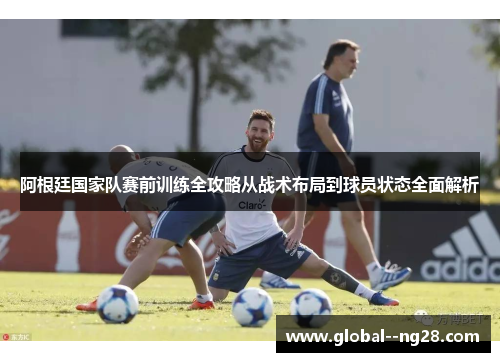 阿根廷国家队赛前训练全攻略从战术布局到球员状态全面解析
