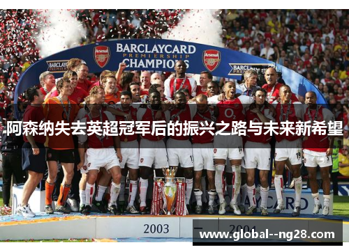 阿森纳失去英超冠军后的振兴之路与未来新希望 阿森纳失去英超冠军后的振兴之路与未来新希望