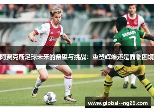阿贾克斯足球未来的希望与挑战：重塑辉煌还是面临困境