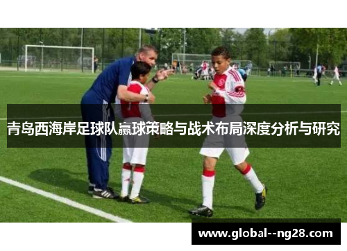 青岛西海岸足球队赢球策略与战术布局深度分析与研究 青岛西海岸足球队赢球策略与战术布局深度分析与研究