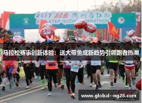 马拉松赛事创新体验:送大带鱼成新趋势引领跑者热潮 马拉松赛事创新体验:送大带鱼成新趋势引领跑者热潮