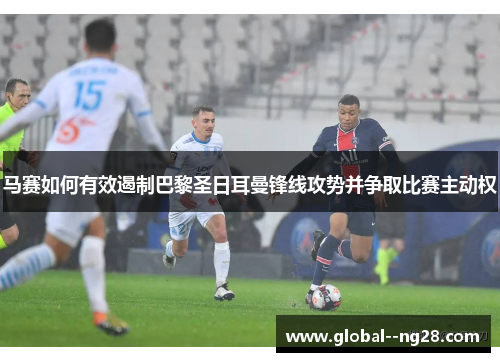 马赛如何有效遏制巴黎圣日耳曼锋线攻势并争取比赛主动权 马赛如何有效遏制巴黎圣日耳曼锋线攻势并争取比赛主动权
