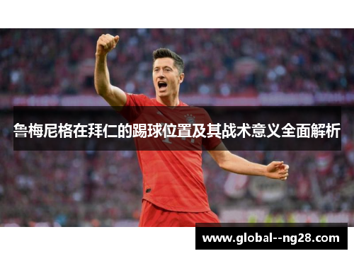 鲁梅尼格在拜仁的踢球位置及其战术意义全面解析 鲁梅尼格在拜仁的踢球位置及其战术意义全面解析