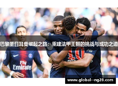 巴黎圣日耳曼崛起之路:重建法甲王朝的挑战与成功之道 巴黎圣日耳曼崛起之路:重建法甲王朝的挑战与成功之道