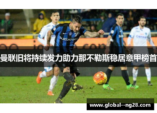 曼联旧将持续发力助力那不勒斯稳居意甲榜首