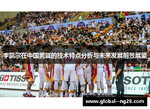 李凯尔在中国男篮的技术特点分析与未来发展前景展望