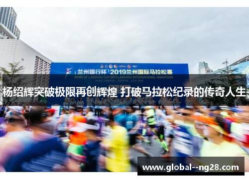 杨绍辉突破极限再创辉煌 打破马拉松纪录的传奇人生