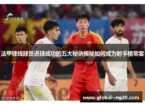 法甲锋线球员进球成功的五大秘诀揭秘如何成为射手榜常客