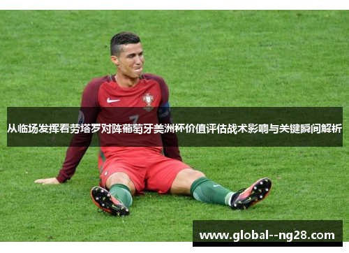 从临场发挥看劳塔罗对阵葡萄牙美洲杯价值评估战术影响与关键瞬间解析