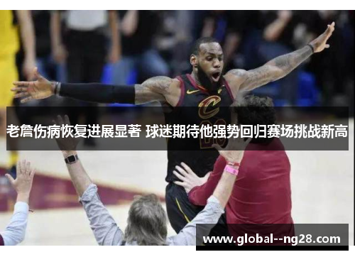 老詹伤病恢复进展显著 球迷期待他强势回归赛场挑战新高 老詹伤病恢复进展显著 球迷期待他强势回归赛场挑战新高