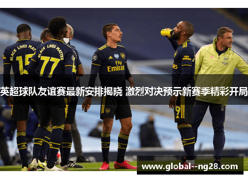 英超球队友谊赛最新安排揭晓 激烈对决预示新赛季精彩开局