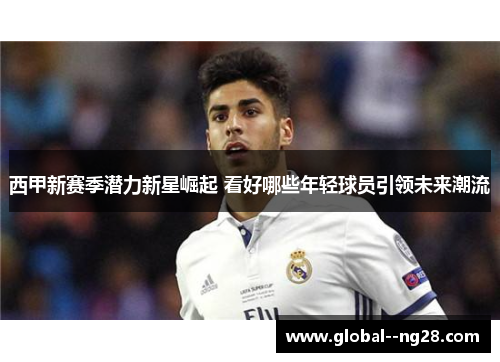 西甲新赛季潜力新星崛起 看好哪些年轻球员引领未来潮流