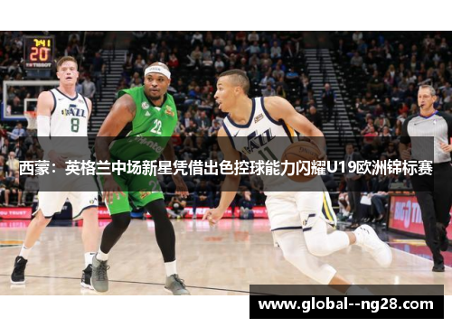 西蒙:英格兰中场新星凭借出色控球能力闪耀U19欧洲锦标赛 西蒙:英格兰中场新星凭借出色控球能力闪耀U19欧洲锦标赛