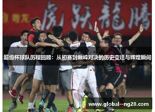 超级杯球队历程回顾:从初赛到巅峰对决的历史变迁与辉煌瞬间 超级杯球队历程回顾:从初赛到巅峰对决的历史变迁与辉煌瞬间