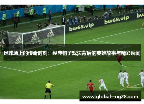 足球场上的传奇时刻:经典帽子戏法背后的英雄故事与精彩瞬间 足球场上的传奇时刻:经典帽子戏法背后的英雄故事与精彩瞬间