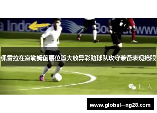 佩雷拉在富勒姆前腰位置大放异彩助球队攻守兼备表现抢眼 佩雷拉在富勒姆前腰位置大放异彩助球队攻守兼备表现抢眼