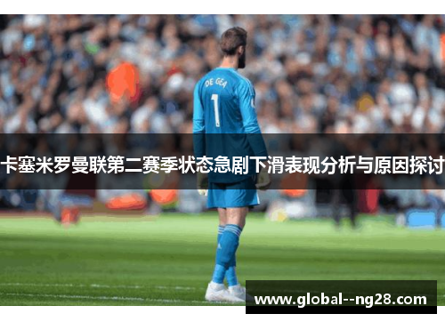 卡塞米罗曼联第二赛季状态急剧下滑表现分析与原因探讨 卡塞米罗曼联第二赛季状态急剧下滑表现分析与原因探讨