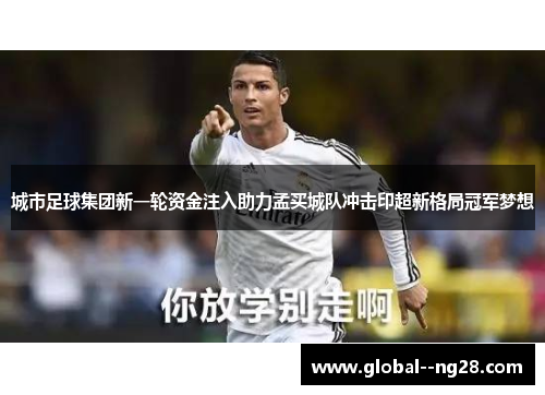 城市足球集团新一轮资金注入助力孟买城队冲击印超新格局冠军梦想 城市足球集团新一轮资金注入助力孟买城队冲击印超新格局冠军梦想