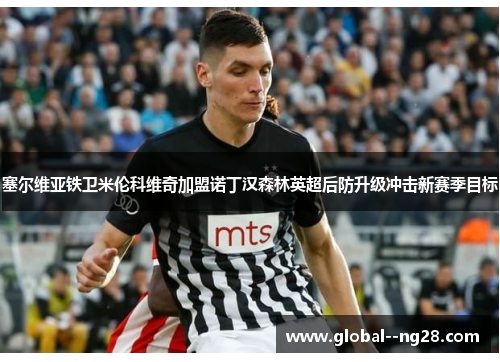 塞尔维亚铁卫米伦科维奇加盟诺丁汉森林英超后防升级冲击新赛季目标 塞尔维亚铁卫米伦科维奇加盟诺丁汉森林英超后防升级冲击新赛季目标