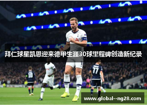 拜仁球星凯恩迎来德甲生涯30球里程碑创造新纪录 拜仁球星凯恩迎来德甲生涯30球里程碑创造新纪录