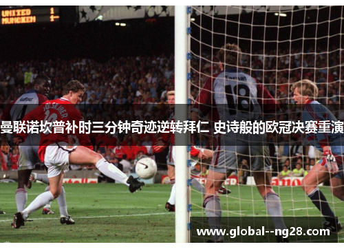 曼联诺坎普补时三分钟奇迹逆转拜仁 史诗般的欧冠决赛重演
