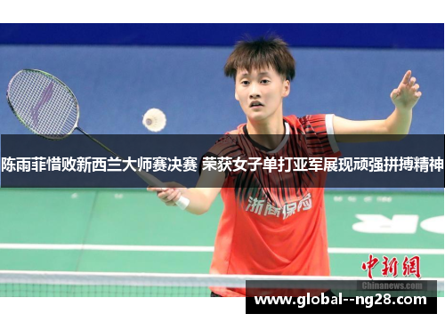 陈雨菲惜败新西兰大师赛决赛 荣获女子单打亚军展现顽强拼搏精神