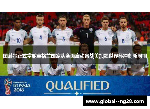 图赫尔正式掌舵英格兰国家队全面启动备战美加墨世界杯冲刺新周期 图赫尔正式掌舵英格兰国家队全面启动备战美加墨世界杯冲刺新周期